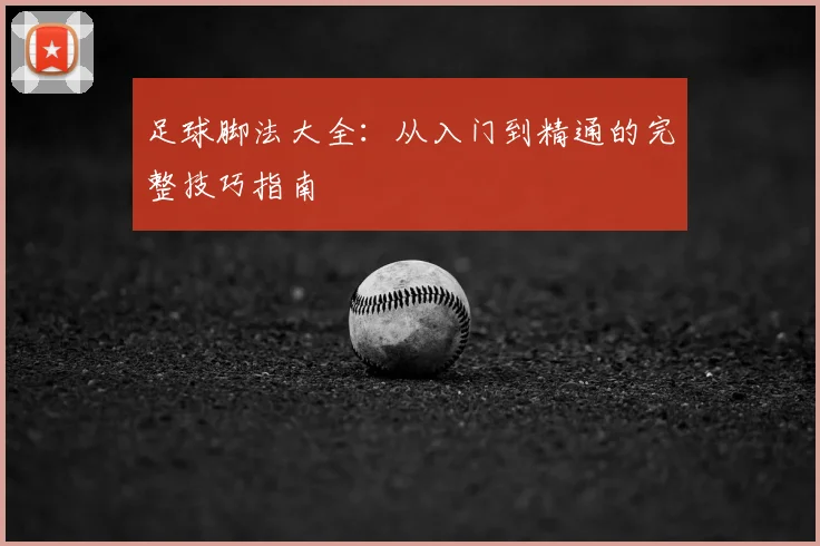 足球脚法大全:从入门到精通的完整技巧指南