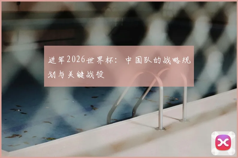 进军2026世界杯：中国队的战略规划与关键战役