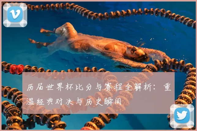 历届世界杯比分与赛程全解析：重温经典对决与历史瞬间