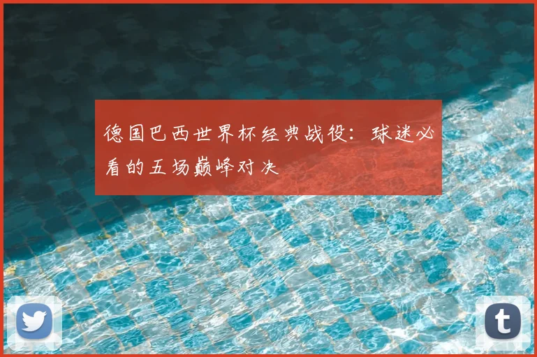 德国巴西世界杯经典战役:球迷必看的五场巅峰对决