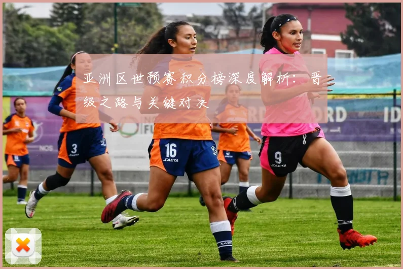 亚洲区世预赛积分榜深度解析:晋级之路与关键对决