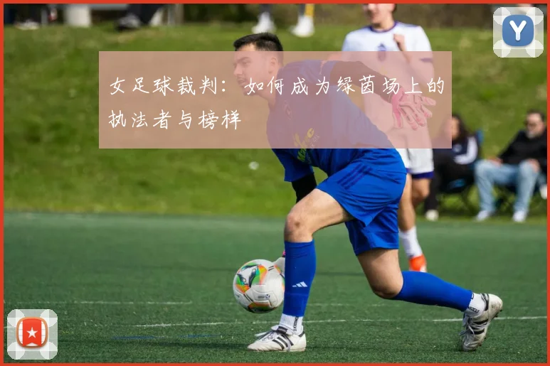 女足球裁判:如何成为绿茵场上的执法者与榜样