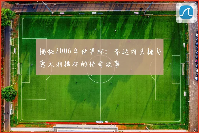 揭秘2006年世界杯:齐达内头槌与意大利捧杯的传奇故事