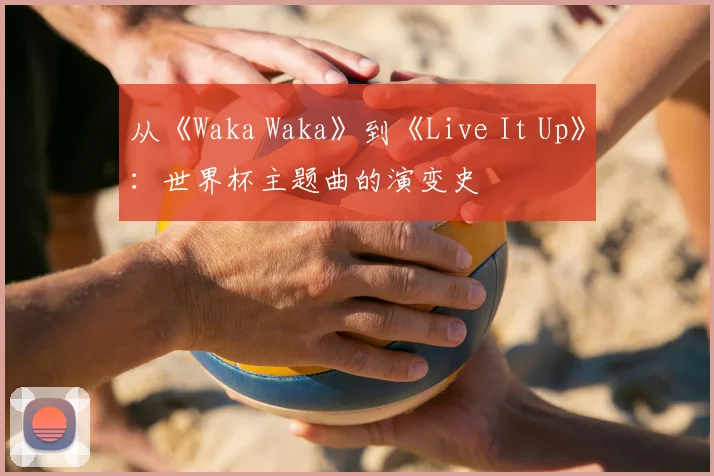 从《Waka Waka》到《Live It Up》:世界杯主题曲的演变史