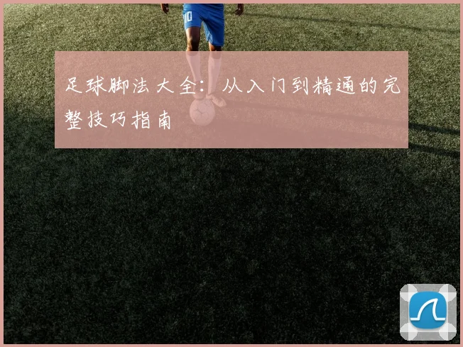 足球脚法大全:从入门到精通的完整技巧指南