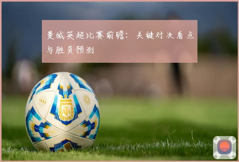 曼城英超比赛前瞻:关键对决看点与胜负预测