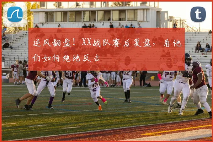 逆风翻盘!XX战队赛后复盘,看他们如何绝地反击