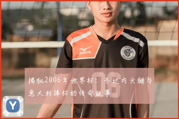 揭秘2006年世界杯:齐达内头槌与意大利捧杯的传奇故事