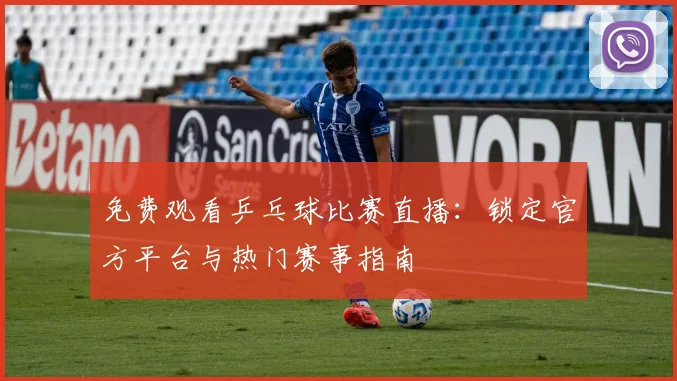 免费观看乒乓球比赛直播:锁定官方平台与热门赛事指南