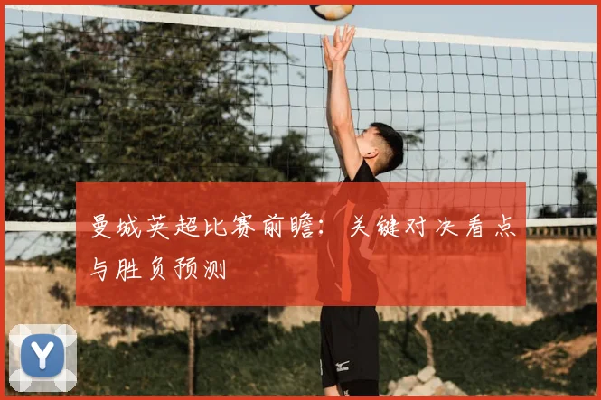 曼城英超比赛前瞻:关键对决看点与胜负预测