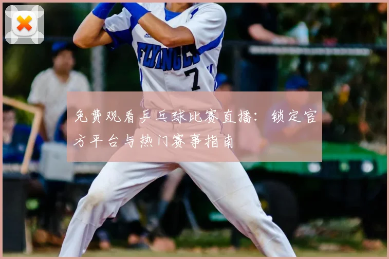免费观看乒乓球比赛直播:锁定官方平台与热门赛事指南