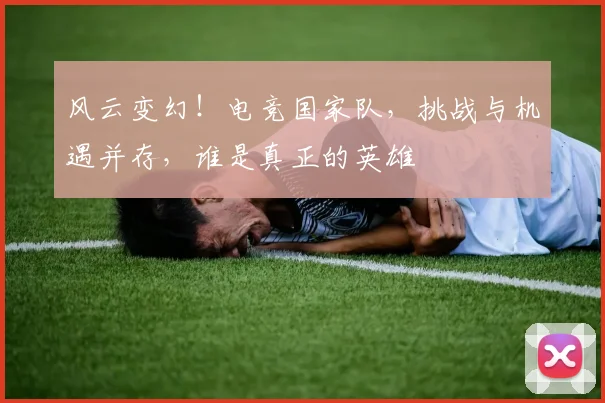 风云变幻！电竞国家队，挑战与机遇并存，谁是真正的英雄